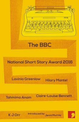The BBC National Short Story Award 2016 by Hilary Mantel, Lavinia Greenlaw, Tahmina Anam, K.J. Orr, Claire-Louise Bennett