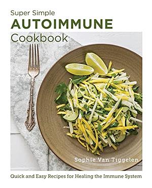 Super-Simple Autoimmune Cookbook: Quick and Easy Recipes for Healing the Immune System by Sophie Van Tiggelen