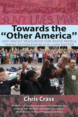 Towards the Other America: Anti-Racist Resources for White People Taking Action for Black Lives Matter by Chris Crass