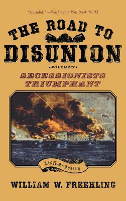 The Road to Disunion: Volume II: Secessionists Triumphant, 1854-1861 by William W. Freehling