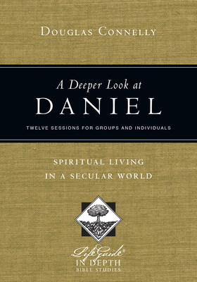 A Deeper Look at Daniel: Spiritual Living in a Secular World: Twelve Sessions for Groups and Individuals by Douglas Connelly