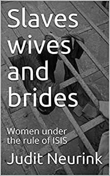 Slaves wives and brides: Women under the rule of ISIS by Judit Neurink
