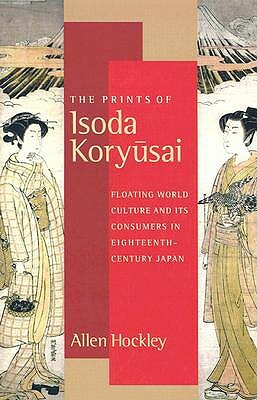 The Prints of Isoda Koryusai: Floating World Culture and Its Consumers in Eighteenth-Century Japan by Allen Hockley