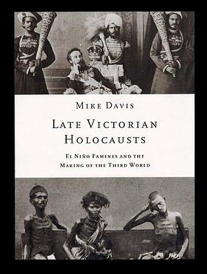 Late Victorian Holocausts: El Nino Famines and the Making of the Third World by Mike Davis, Mike Davis