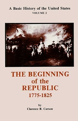 The Beginning of the Republic 1775-1825 by Clarence B. Carson
