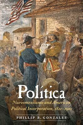Política: Nuevomexicanos and American Political Incorporation, 1821-1910 by Phillip B. Gonzales