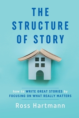 The Structure of Story: How to Write Great Stories by Focusing on What Really Matters by Ross Hartmann