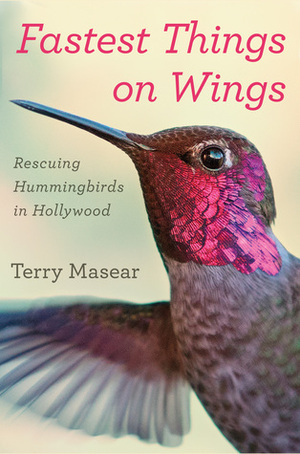 Fastest Things on Wings: Rescuing Hummingbirds in Hollywood by Terry Masear