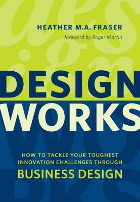 Design Works: How to Tackle Your Toughest Innovation Challenges Through Business Design by Heather Fraser