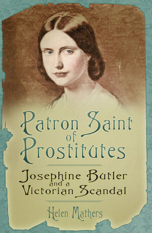 Patron Saint of Prostitutes: Josephine Butler and a Victorian Scandal by Helen Mathers