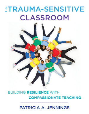 The Trauma-Sensitive Classroom: Building Resilience with Compassionate Teaching: A Norton Quick Reference Guide by Patricia A. Jennings