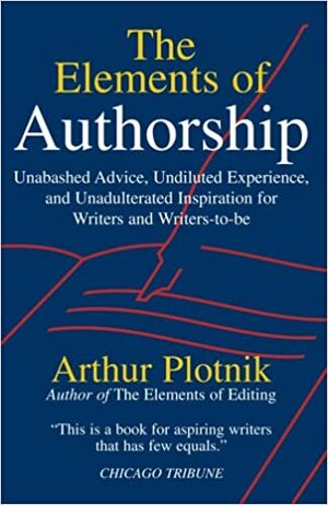 Elements of Authorship: Unabashed Advice, Undiluted Experience, and Unadulterated Inspiration for Writers and Writers-To-Be by Arthur Plotnik