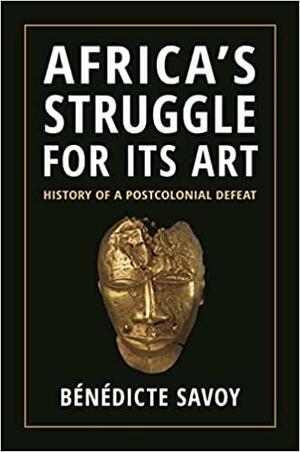 Africa's Struggle for Its Art: History of a Postcolonial Defeat by Bénédicte Savoy