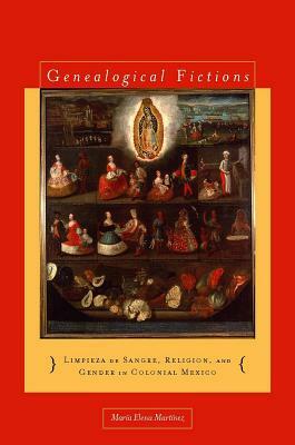 Genealogical Fictions: Limpieza de Sangre, Religion, and Gender in Colonial Mexico by María Elena Martínez