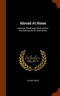 Abroad at Home: American Ramblings, Observations, and Adventures of Julian Street by Julian Street