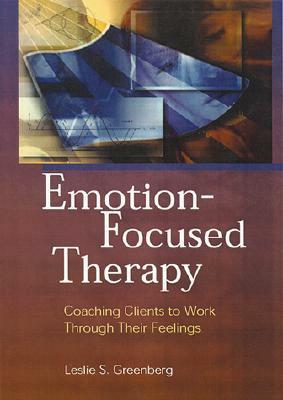 Emotion-Focused Therapy: Coaching Clients to Work Through Their Feelings by Leslie S. Greenberg