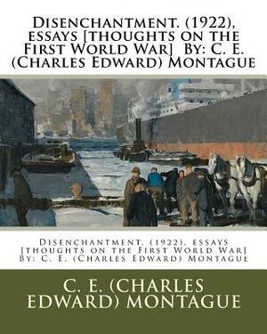 Disenchantment. (1922), essays [thoughts on the First World War] By: C. E. (Charles Edward) Montague by C. E. Montague