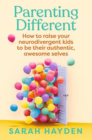 Parenting Different: How to Raise Your Neurodivergent Kids to Be Their Authentic, Awesome Selves by Sarah Hayden