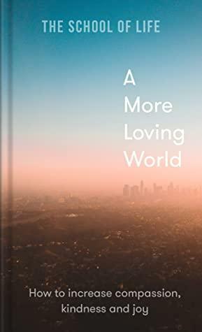 A More Loving World : How to increase compassion, kindness and joy by The School of Life