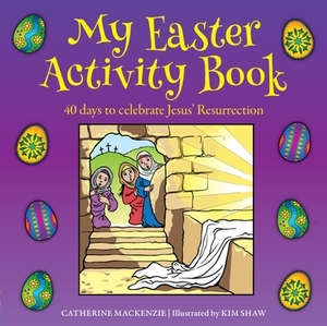 My Easter Activity Book: 40 Days to Celebrate Jesus' Resurrection by Catherine MacKenzie, Kim Shaw