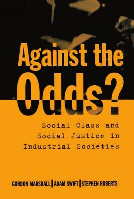 Against the Odds?: Social Class and Social Justice in Industrial Societies by Stephen Roberts, Adam Swift, Gordon Marshall