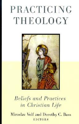 Practicing Theology: Beliefs and Practices in Christian Life by Miroslav Volf, Dorothy C. Bass