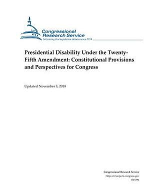 Presidential Disability Under the Twentyfifth Amendment: Constitutional Provisions and Perspectives for Congress by Thomas H. Neale