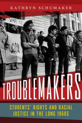 Troublemakers: Students' Rights and Racial Justice in the Long 1960s by Kathryn Schumaker