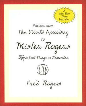 Wisdom from the World According to Mister Rogers: Important Things to Remember by 