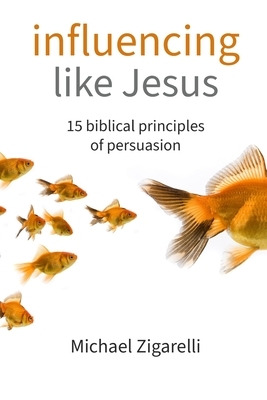 Influencing Like Jesus: 15 Biblical Principles of Persuasion by Michael Zigarelli