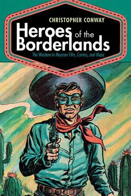 Heroes of the Borderlands: The Western in Mexican Film, Comics, and Music by Christopher Conway