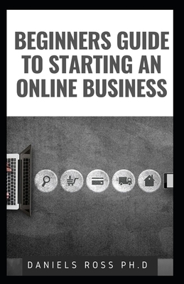 Beginners Guide to Starting an Online Business: Professional Guide on Starting and Running an Online Business and Making Cool Cash in no Time by Daniels Ross Ph. D.