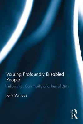 Valuing Profoundly Disabled People: Fellowship, Community and Ties of Birth by John Vorhaus