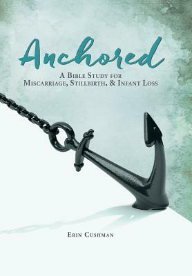 Anchored: A Bible Study for Miscarriage, Stillbirth, & Infant Loss by Erin Cushman