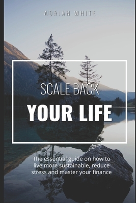 Scale back your life: 19 ways to save money and improve your life: The essential guide on how to live more sustainable, reduce stress and ma by Adrian White