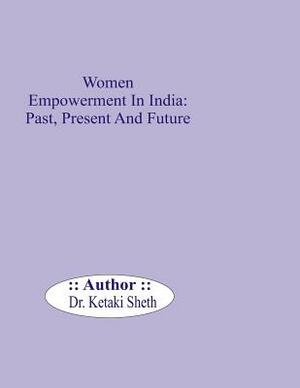 Women Empowerment In India: Past, Present and Future by Ketaki Sheth