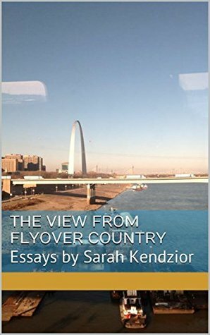 The View From Flyover Country: Essays by Sarah Kendzior by Sarah Kendzior