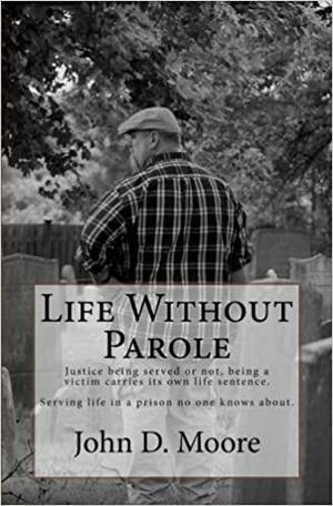 Life Without Parole: Justice Being Served or Not, Being a Victim Carries Its Own Life Sentence. Serving Life in a Prison No One Knows About. by Dale R. Marks, John D. Moore, Kathy Moore