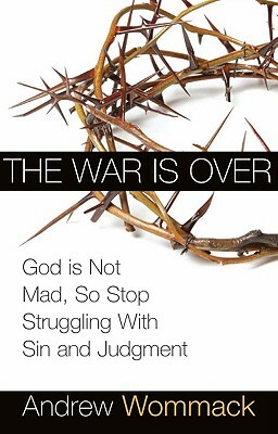 The War Is Over: God Is Not Mad, So Stop Struggling with Sin and Judgment by Andrew Wommack