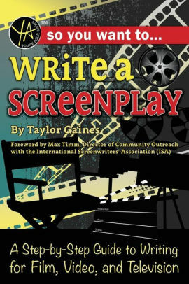 So You Want to Write a Screenplay: A Step-by-Step Guide to Writing for Film, Video, and Television by Taylor Gaines