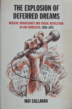 Explosion of Deferred Dreams: Musical Renaissance and Social Revolution in San Francisco, 1965-1975 by Mat Callahan