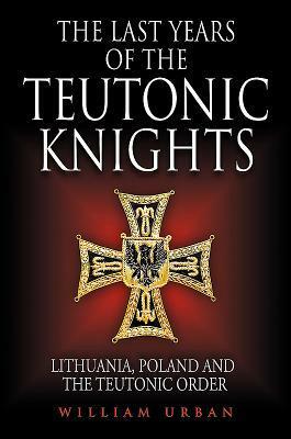 The Last Years of the Teutonic Knights: Lithuania, Poland and the Teutonic Order by William L. Urban