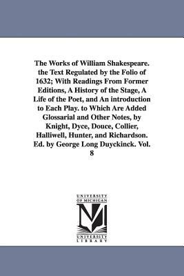 The Works of William Shakespeare. the Text Regulated by the Folio of 1632; With Readings From Former Editions, A History of the Stage, A Life of the P by William Shakespeare