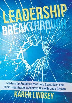 Leadership Breakthrough: Leadership Practices That Help Executives and Their Organizations Achieve Breakthrough Growth by Karen Lindsey