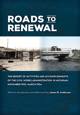 Roads to Renewal: The Report of Activities and Accomplishments of the Civil Works Administration in Michigan, November 1933-March 1934 by James R. Anderson