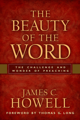 The Beauty of the Word: The Challenge and Wonder of Preaching by James C. Howell