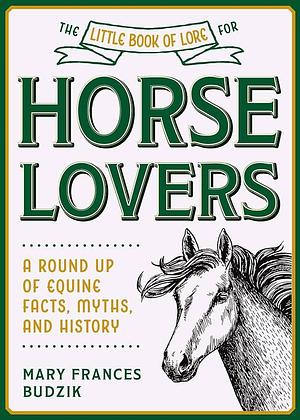 The Little Book of Lore for Horse Lovers: A Round Up of Equine Facts, Myths, and History by Mary Frances Budzik