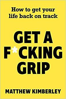 Get a F*cking Grip: How to Get Your Life Back on Track by Matthew Kimberley