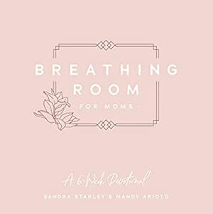 Breathing Room for Moms: A 6-Week Devotional by Mandy Arioto, Sandra Stanley