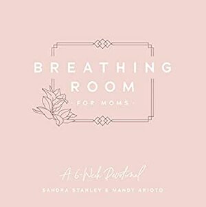 Breathing Room for Moms: A 6-Week Devotional by Sandra Stanley, Mandy Arioto